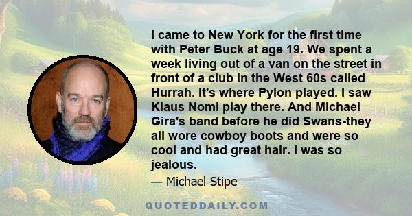 I came to New York for the first time with Peter Buck at age 19. We spent a week living out of a van on the street in front of a club in the West 60s called Hurrah. It's where Pylon played. I saw Klaus Nomi play there.