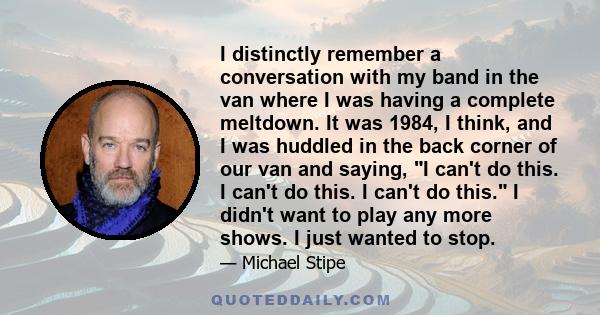 I distinctly remember a conversation with my band in the van where I was having a complete meltdown. It was 1984, I think, and I was huddled in the back corner of our van and saying, I can't do this. I can't do this. I