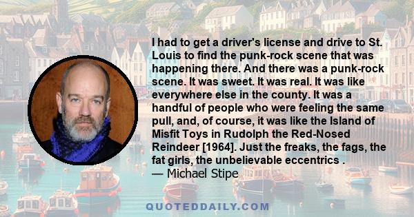 I had to get a driver's license and drive to St. Louis to find the punk-rock scene that was happening there. And there was a punk-rock scene. It was sweet. It was real. It was like everywhere else in the county. It was