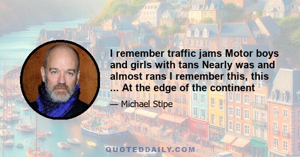 I remember traffic jams Motor boys and girls with tans Nearly was and almost rans I remember this, this ... At the edge of the continent