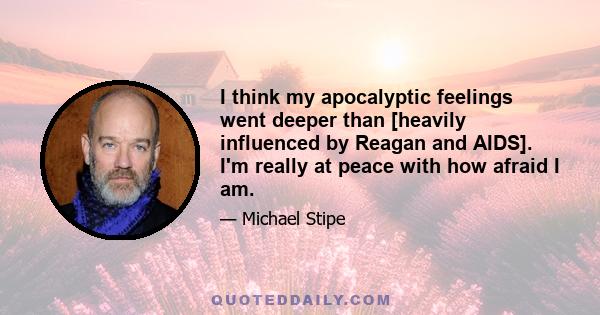 I think my apocalyptic feelings went deeper than [heavily influenced by Reagan and AIDS]. I'm really at peace with how afraid I am.