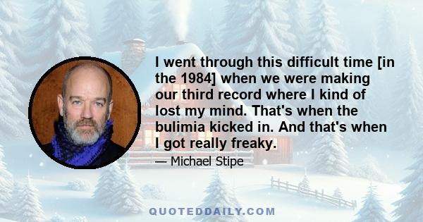 I went through this difficult time [in the 1984] when we were making our third record where I kind of lost my mind. That's when the bulimia kicked in. And that's when I got really freaky.