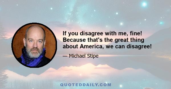 If you disagree with me, fine! Because that's the great thing about America, we can disagree!