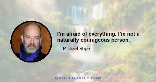 I'm afraid of everything. I'm not a naturally courageous person.