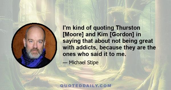 I'm kind of quoting Thurston [Moore] and Kim [Gordon] in saying that about not being great with addicts, because they are the ones who said it to me.