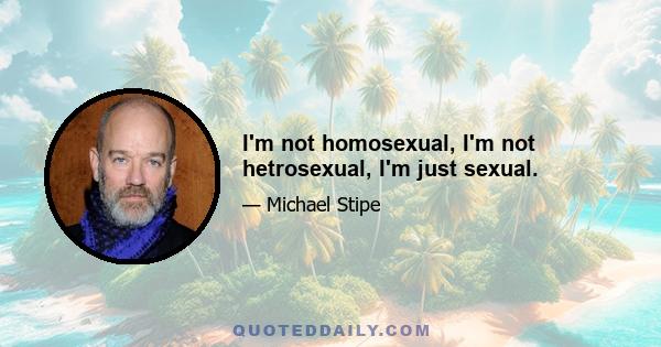 I'm not homosexual, I'm not hetrosexual, I'm just sexual.