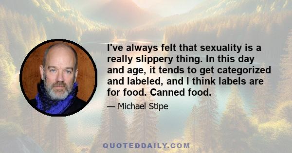 I've always felt that sexuality is a really slippery thing. In this day and age, it tends to get categorized and labeled, and I think labels are for food. Canned food.