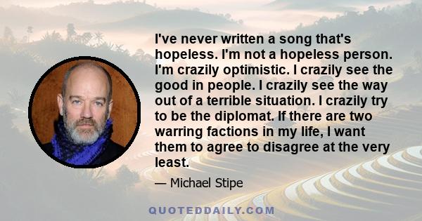 I've never written a song that's hopeless. I'm not a hopeless person. I'm crazily optimistic. I crazily see the good in people. I crazily see the way out of a terrible situation. I crazily try to be the diplomat. If