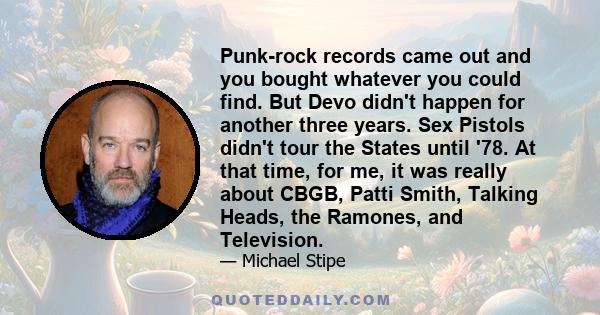 Punk-rock records came out and you bought whatever you could find. But Devo didn't happen for another three years. Sex Pistols didn't tour the States until '78. At that time, for me, it was really about CBGB, Patti