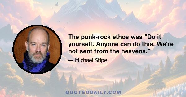 The punk-rock ethos was Do it yourself. Anyone can do this. We're not sent from the heavens.