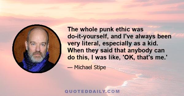 The whole punk ethic was do-it-yourself, and I've always been very literal, especially as a kid. When they said that anybody can do this, I was like, 'OK, that's me.'