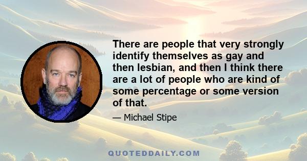 There are people that very strongly identify themselves as gay and then lesbian, and then I think there are a lot of people who are kind of some percentage or some version of that.