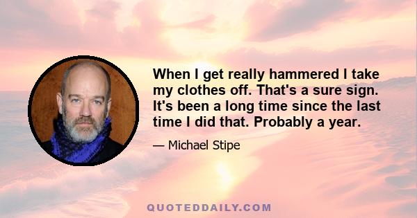 When I get really hammered I take my clothes off. That's a sure sign. It's been a long time since the last time I did that. Probably a year.