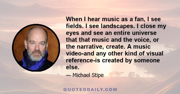 When I hear music as a fan, I see fields. I see landscapes. I close my eyes and see an entire universe that that music and the voice, or the narrative, create. A music video-and any other kind of visual reference-is