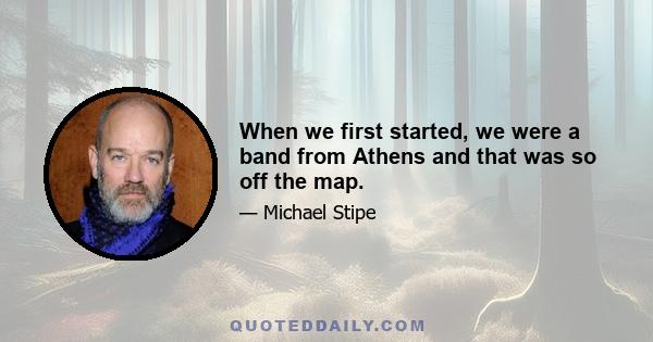 When we first started, we were a band from Athens and that was so off the map.