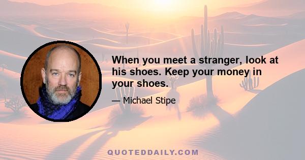 When you meet a stranger, look at his shoes. Keep your money in your shoes.