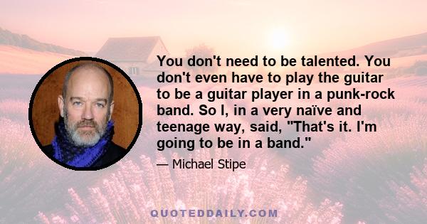 You don't need to be talented. You don't even have to play the guitar to be a guitar player in a punk-rock band. So I, in a very naïve and teenage way, said, That's it. I'm going to be in a band.