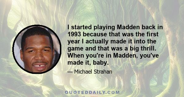 I started playing Madden back in 1993 because that was the first year I actually made it into the game and that was a big thrill. When you're in Madden, you've made it, baby.