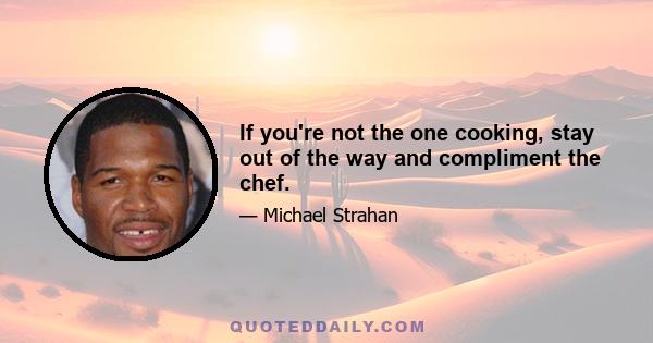 If you're not the one cooking, stay out of the way and compliment the chef.