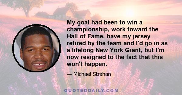 My goal had been to win a championship, work toward the Hall of Fame, have my jersey retired by the team and I'd go in as a lifelong New York Giant, but I'm now resigned to the fact that this won't happen.