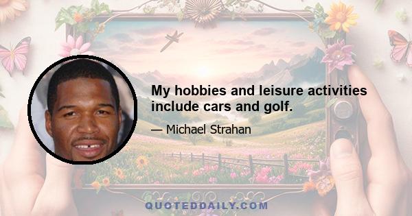 My hobbies and leisure activities include cars and golf.