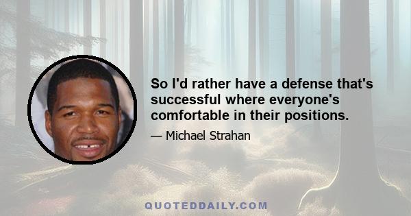 So I'd rather have a defense that's successful where everyone's comfortable in their positions.