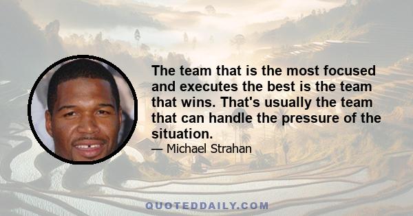 The team that is the most focused and executes the best is the team that wins. That's usually the team that can handle the pressure of the situation.