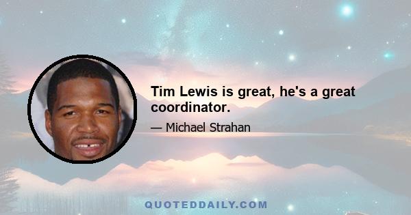 Tim Lewis is great, he's a great coordinator.