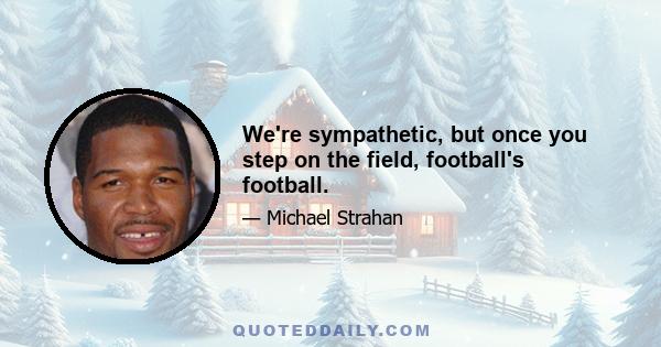 We're sympathetic, but once you step on the field, football's football.