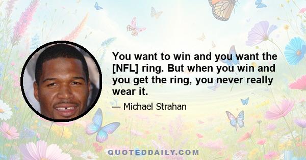 You want to win and you want the [NFL] ring. But when you win and you get the ring, you never really wear it.