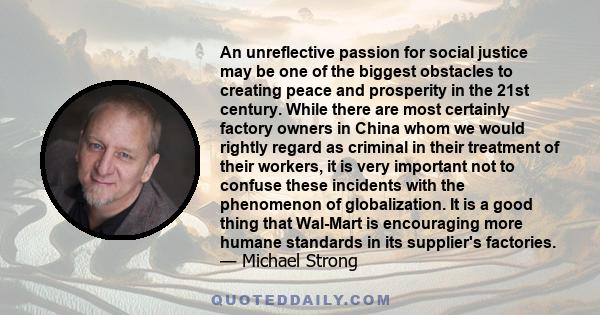 An unreflective passion for social justice may be one of the biggest obstacles to creating peace and prosperity in the 21st century. While there are most certainly factory owners in China whom we would rightly regard as 