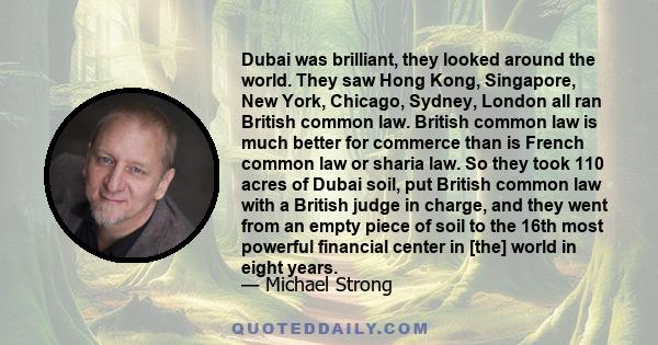 Dubai was brilliant, they looked around the world. They saw Hong Kong, Singapore, New York, Chicago, Sydney, London all ran British common law. British common law is much better for commerce than is French common law or 