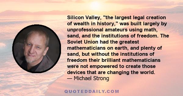 Silicon Valley, the largest legal creation of wealth in history, was built largely by unprofessional amateurs using math, sand, and the institutions of freedom. The Soviet Union had the greatest mathematicians on earth, 