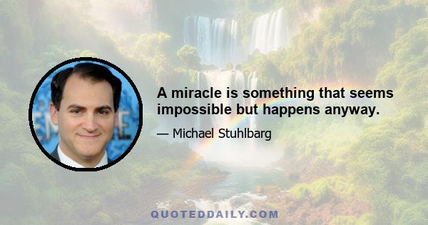 A miracle is something that seems impossible but happens anyway.