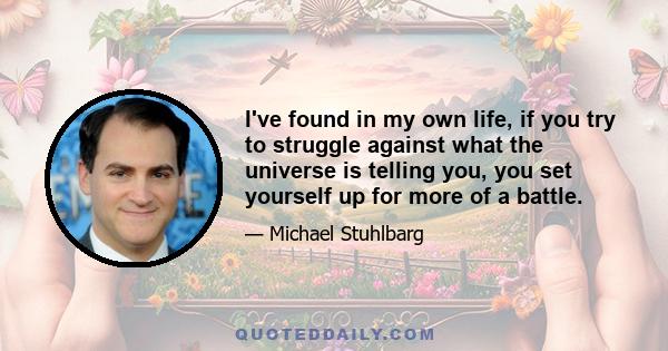 I've found in my own life, if you try to struggle against what the universe is telling you, you set yourself up for more of a battle.