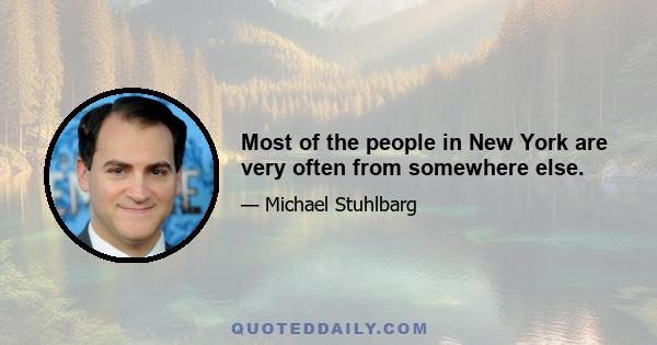 Most of the people in New York are very often from somewhere else.