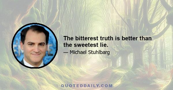 The bitterest truth is better than the sweetest lie.