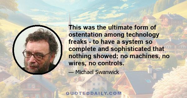 This was the ultimate form of ostentation among technology freaks - to have a system so complete and sophisticated that nothing showed; no machines, no wires, no controls.