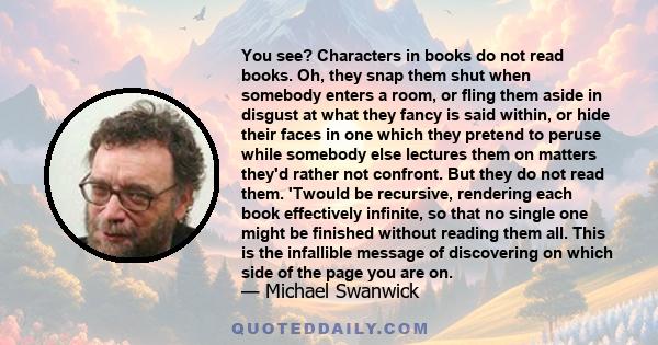 You see? Characters in books do not read books. Oh, they snap them shut when somebody enters a room, or fling them aside in disgust at what they fancy is said within, or hide their faces in one which they pretend to