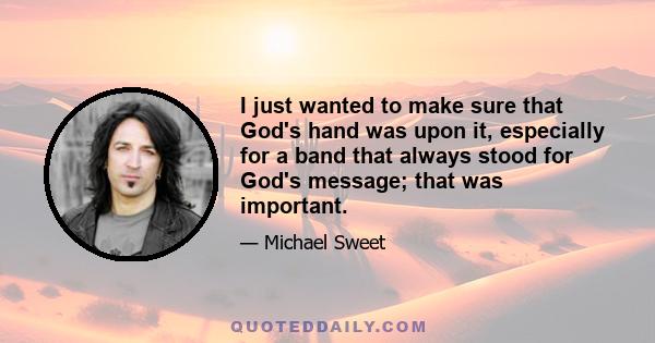 I just wanted to make sure that God's hand was upon it, especially for a band that always stood for God's message; that was important.