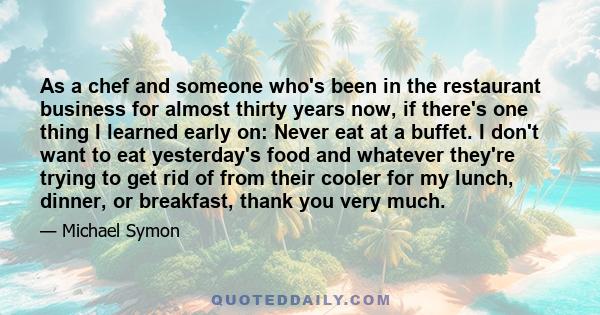 As a chef and someone who's been in the restaurant business for almost thirty years now, if there's one thing I learned early on: Never eat at a buffet. I don't want to eat yesterday's food and whatever they're trying