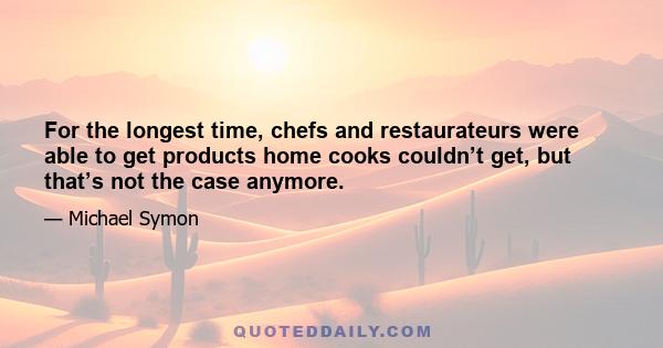 For the longest time, chefs and restaurateurs were able to get products home cooks couldn’t get, but that’s not the case anymore.