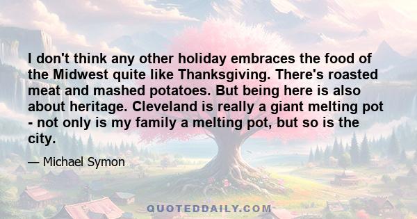 I don't think any other holiday embraces the food of the Midwest quite like Thanksgiving. There's roasted meat and mashed potatoes. But being here is also about heritage. Cleveland is really a giant melting pot - not