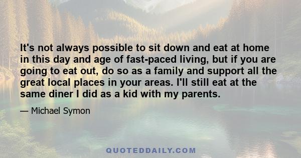 It's not always possible to sit down and eat at home in this day and age of fast-paced living, but if you are going to eat out, do so as a family and support all the great local places in your areas. I'll still eat at