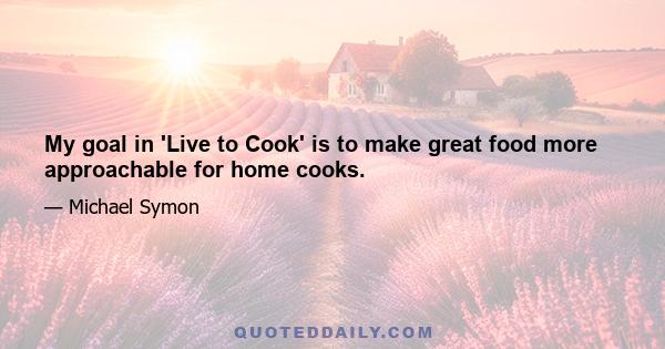 My goal in 'Live to Cook' is to make great food more approachable for home cooks.