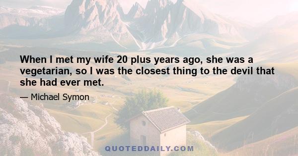 When I met my wife 20 plus years ago, she was a vegetarian, so I was the closest thing to the devil that she had ever met.