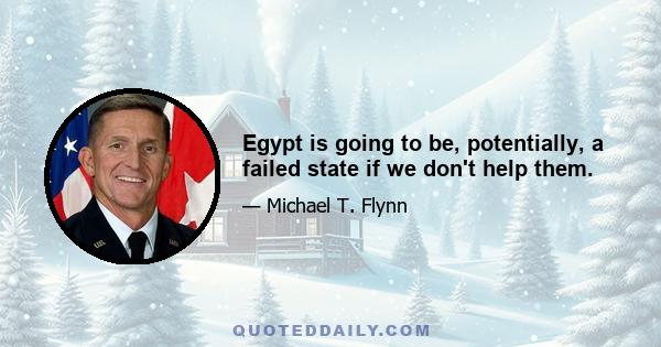 Egypt is going to be, potentially, a failed state if we don't help them.