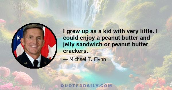 I grew up as a kid with very little. I could enjoy a peanut butter and jelly sandwich or peanut butter crackers.