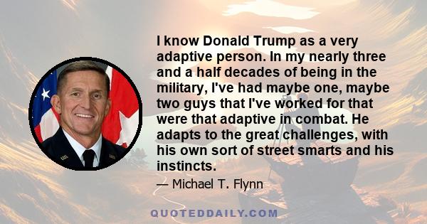 I know Donald Trump as a very adaptive person. In my nearly three and a half decades of being in the military, I've had maybe one, maybe two guys that I've worked for that were that adaptive in combat. He adapts to the