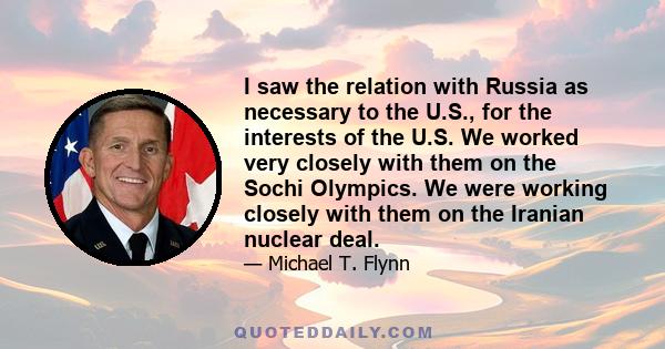 I saw the relation with Russia as necessary to the U.S., for the interests of the U.S. We worked very closely with them on the Sochi Olympics. We were working closely with them on the Iranian nuclear deal.